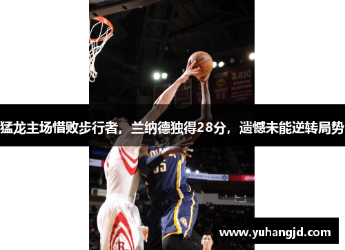 猛龙主场惜败步行者，兰纳德独得28分，遗憾未能逆转局势