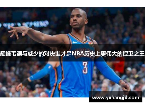 巅峰韦德与威少的对决谁才是NBA历史上更伟大的控卫之王