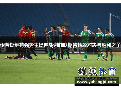 伊普斯维持强势主场迎战谢菲联期待精彩对决与胜利之争