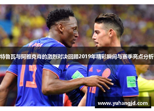 特鲁瓦与阿雅克肖的激烈对决回顾2019年精彩瞬间与赛季亮点分析