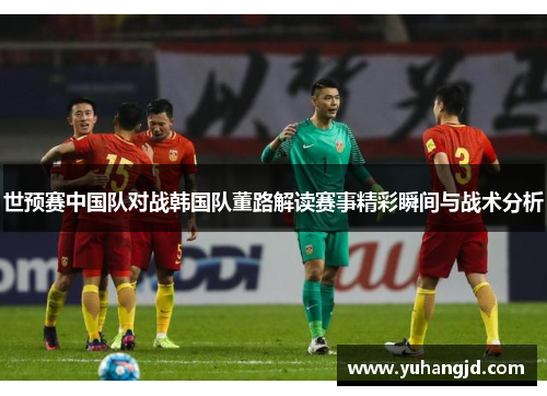 世预赛中国队对战韩国队董路解读赛事精彩瞬间与战术分析