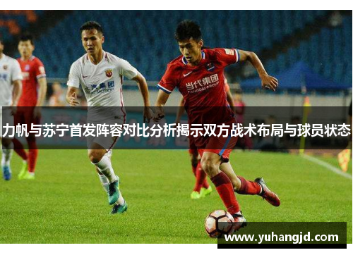 力帆与苏宁首发阵容对比分析揭示双方战术布局与球员状态
