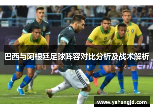 巴西与阿根廷足球阵容对比分析及战术解析