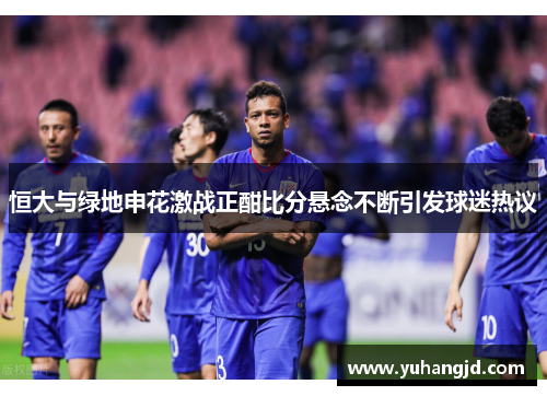 恒大与绿地申花激战正酣比分悬念不断引发球迷热议