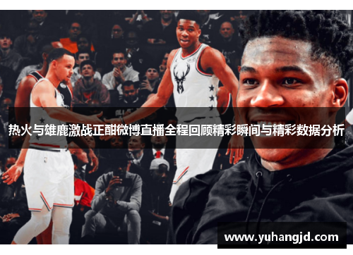 热火与雄鹿激战正酣微博直播全程回顾精彩瞬间与精彩数据分析