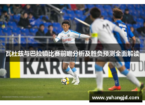 瓦杜兹与巴拉镇比赛前瞻分析及胜负预测全面解读