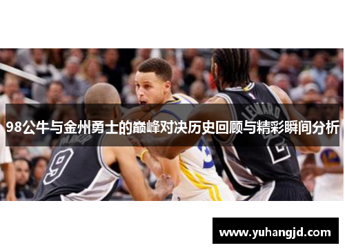 98公牛与金州勇士的巅峰对决历史回顾与精彩瞬间分析