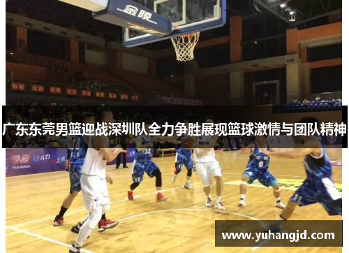 广东东莞男篮迎战深圳队全力争胜展现篮球激情与团队精神
